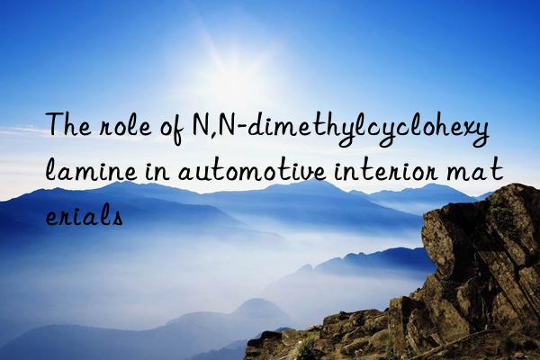 The role of N,N-dimethylcyclohexylamine in automotive interior materials