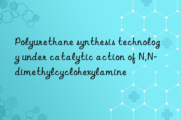 Polyurethane synthesis technology under catalytic action of N,N-dimethylcyclohexylamine