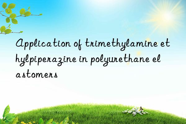 Application of trimethylamine ethylpiperazine in polyurethane elastomers