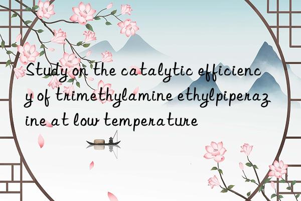 Study on the catalytic efficiency of trimethylamine ethylpiperazine at low temperature