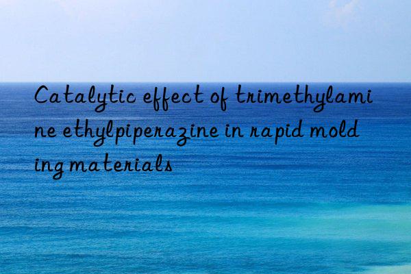 Catalytic effect of trimethylamine ethylpiperazine in rapid molding materials