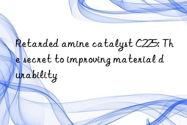 Retarded amine catalyst C225: The secret to improving material durability