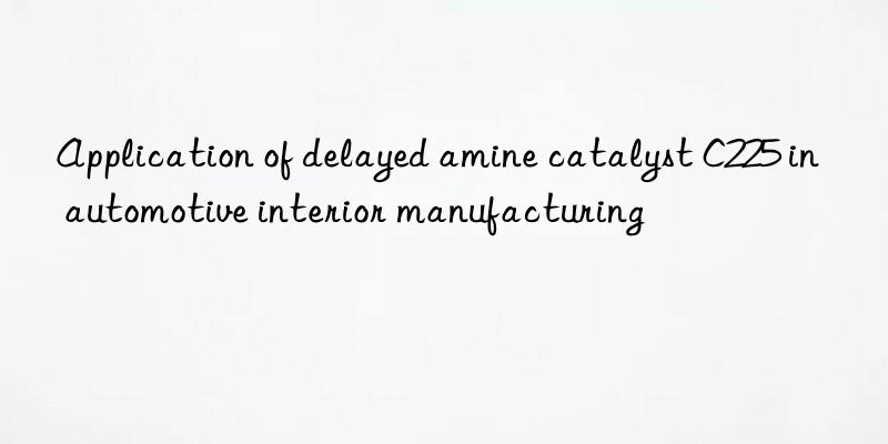 Application of delayed amine catalyst C225 in automotive interior manufacturing