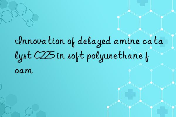 Innovation of delayed amine catalyst C225 in soft polyurethane foam