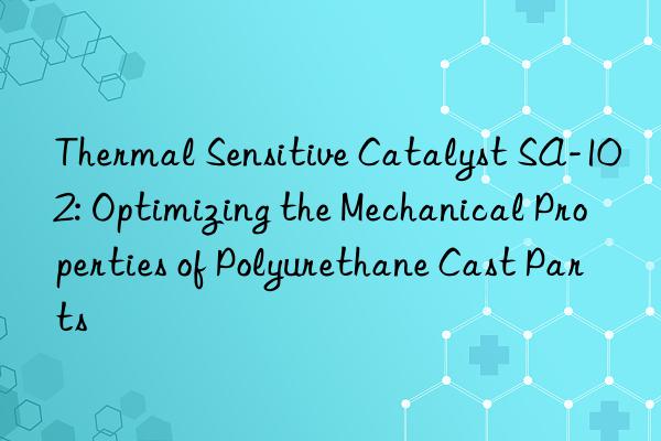 Thermal Sensitive Catalyst SA-102: Optimizing the Mechanical Properties of Polyurethane Cast Parts