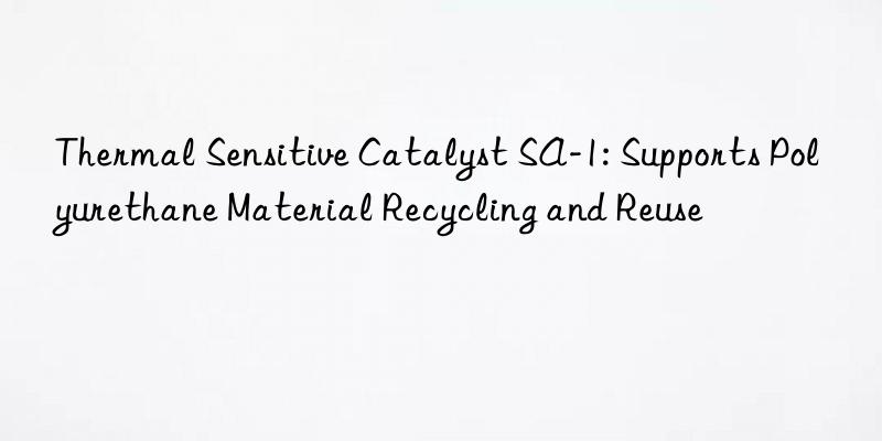 Thermal Sensitive Catalyst SA-1: Supports Polyurethane Material Recycling and Reuse