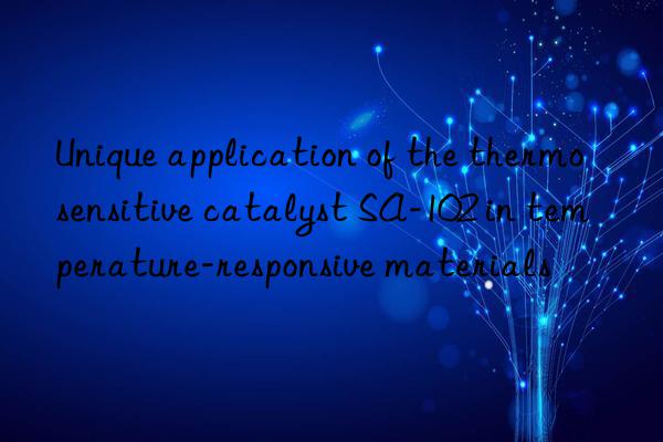 Unique application of the thermosensitive catalyst SA-102 in temperature-responsive materials