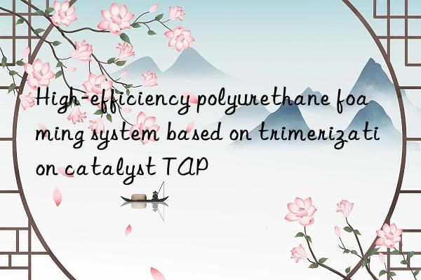 High-efficiency polyurethane foaming system based on trimerization catalyst TAP