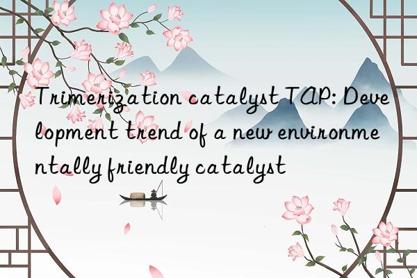 Trimerization catalyst TAP: Development trend of a new environmentally friendly catalyst