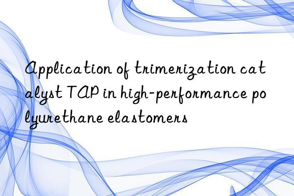 Application of trimerization catalyst TAP in high-performance polyurethane elastomers