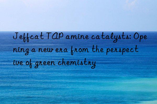 Jeffcat TAP amine catalysts: Opening a new era from the perspective of green chemistry