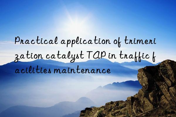 Practical application of trimerization catalyst TAP in traffic facilities maintenance