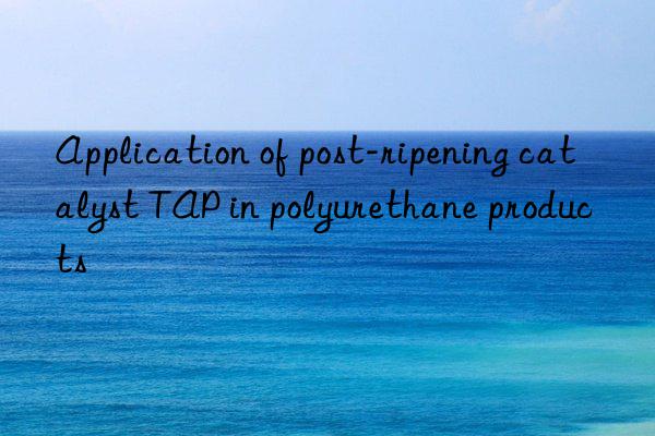 Application of post-ripening catalyst TAP in polyurethane products