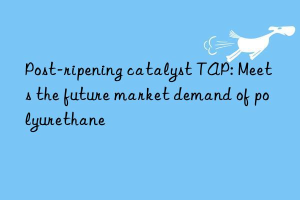 Post-ripening catalyst TAP: Meets the future market demand of polyurethane