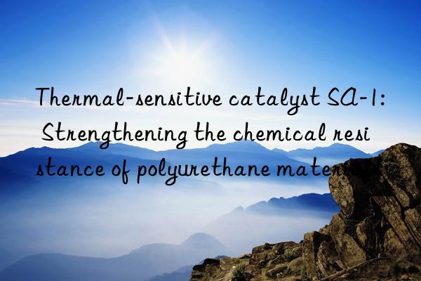 Thermal-sensitive catalyst SA-1: Strengthening the chemical resistance of polyurethane materials