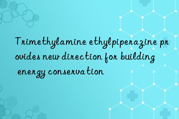 Trimethylamine ethylpiperazine provides new direction for building energy conservation