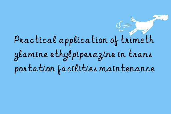 Practical application of trimethylamine ethylpiperazine in transportation facilities maintenance