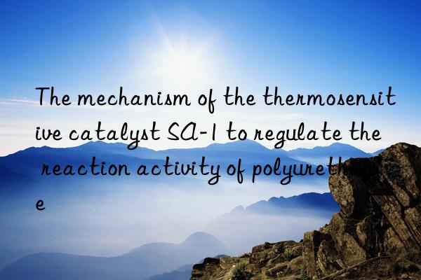 The mechanism of the thermosensitive catalyst SA-1 to regulate the reaction activity of polyurethane