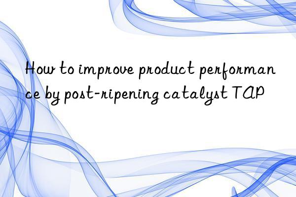 How to improve product performance by post-ripening catalyst TAP