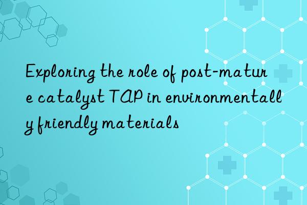 Exploring the role of post-mature catalyst TAP in environmentally friendly materials