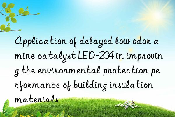 Application of delayed low odor amine catalyst LED-204 in improving the environmental protection performance of building insulation materials