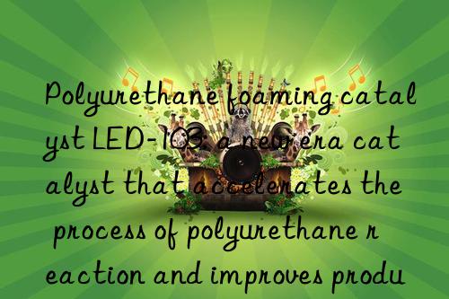 Polyurethane foaming catalyst LED-103: a new era catalyst that accelerates the process of polyurethane reaction and improves production efficiency