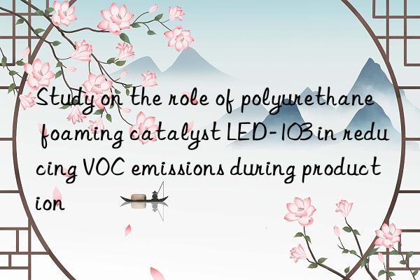 Study on the role of polyurethane foaming catalyst LED-103 in reducing VOC emissions during production