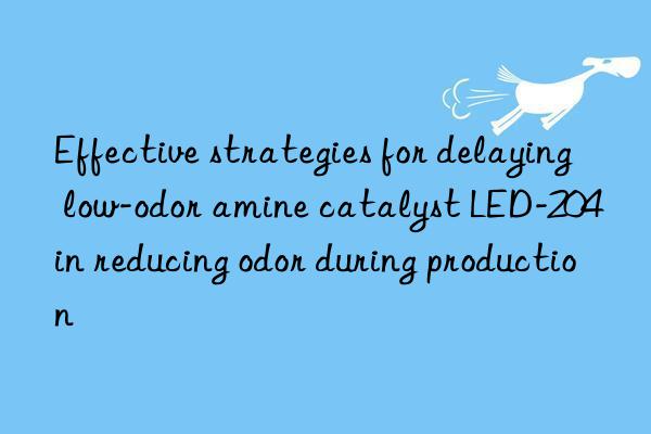 Effective strategies for delaying low-odor amine catalyst LED-204 in reducing odor during production