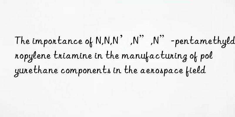 The importance of N,N,N’,N”,N”-pentamethyldipropylene triamine in the manufacturing of polyurethane components in the aerospace field