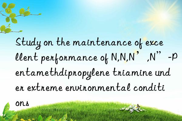 Study on the maintenance of excellent performance of N,N,N’,N”-Pentamethdipropylene triamine under extreme environmental conditions