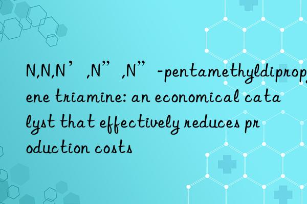 N,N,N’,N”,N”-pentamethyldipropylene triamine: an economical catalyst that effectively reduces production costs