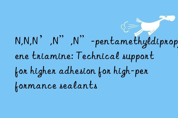 N,N,N’,N”,N”-pentamethyldipropylene triamine: Technical support for higher adhesion for high-performance sealants