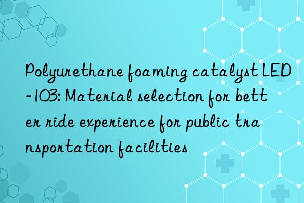 Polyurethane foaming catalyst LED-103: Material selection for better ride experience for public transportation facilities