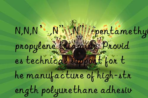 N,N,N’,N”,N”-pentamethyldipropylene triamine: Provides technical support for the manufacture of high-strength polyurethane adhesives