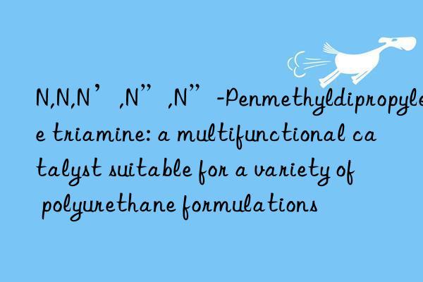 N,N,N’,N”,N”-Penmethyldipropylene triamine: a multifunctional catalyst suitable for a variety of polyurethane formulations