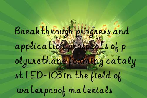 Breakthrough progress and application prospects of polyurethane foaming catalyst LED-103 in the field of waterproof materials