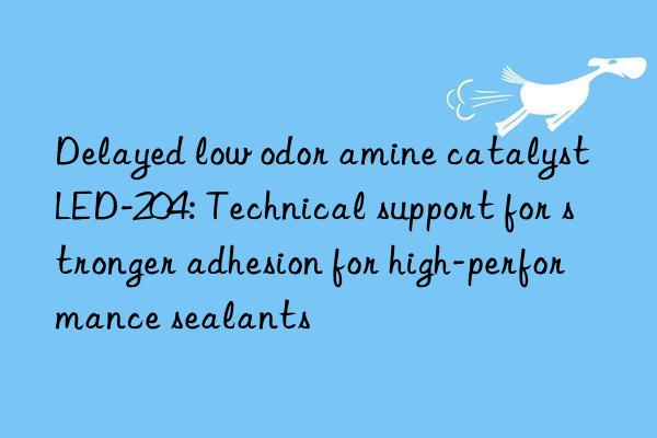 Delayed low odor amine catalyst LED-204: Technical support for stronger adhesion for high-performance sealants