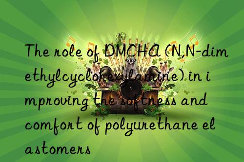 The role of DMCHA (N,N-dimethylcyclohexylamine) in improving the softness and comfort of polyurethane elastomers