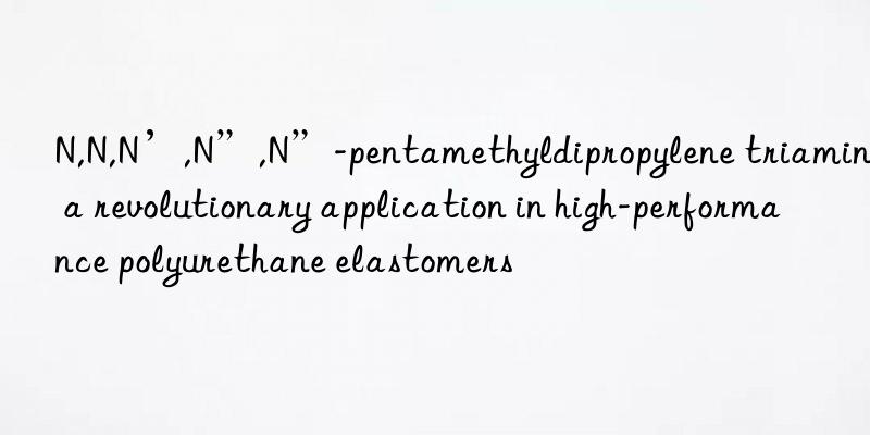 N,N,N’,N”,N”-pentamethyldipropylene triamine: a revolutionary application in high-performance polyurethane elastomers