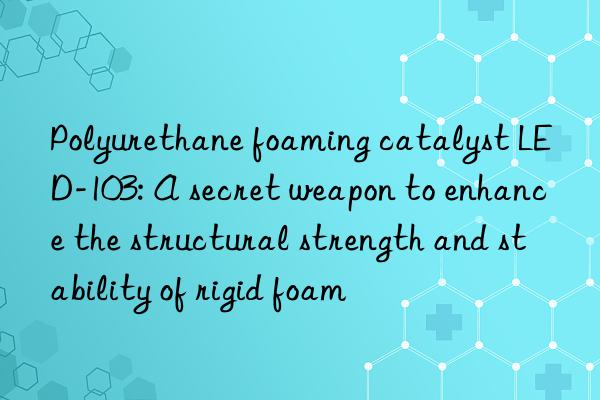 Polyurethane foaming catalyst LED-103: A secret weapon to enhance the structural strength and stability of rigid foam