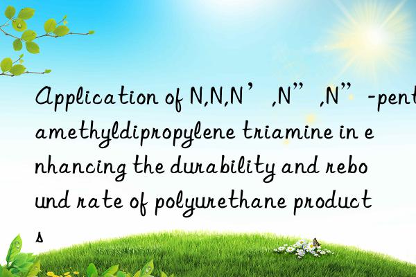 Application of N,N,N’,N”,N”-pentamethyldipropylene triamine in enhancing the durability and rebound rate of polyurethane products