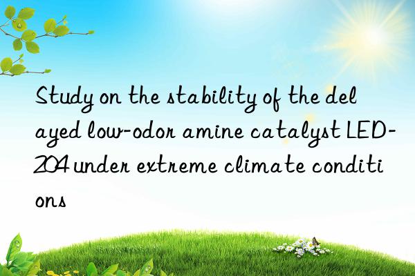 Study on the stability of the delayed low-odor amine catalyst LED-204 under extreme climate conditions