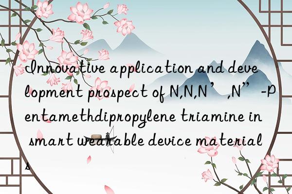 Innovative application and development prospect of N,N,N’,N”-Pentamethdipropylene triamine in smart wearable device materials