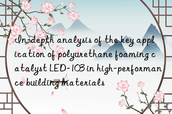 In-depth analysis of the key application of polyurethane foaming catalyst LED-103 in high-performance building materials