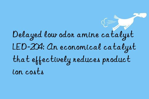 Delayed low odor amine catalyst LED-204: An economical catalyst that effectively reduces production costs