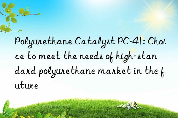 Polyurethane Catalyst PC-41: Choice to meet the needs of high-standard polyurethane market in the future