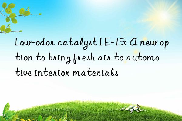 Low-odor catalyst LE-15: A new option to bring fresh air to automotive interior materials