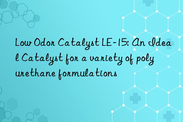 Low Odor Catalyst LE-15: An Ideal Catalyst for a variety of polyurethane formulations