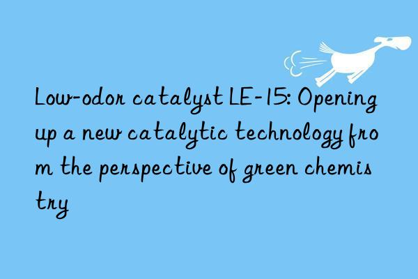 Low-odor catalyst LE-15: Opening up a new catalytic technology from the perspective of green chemistry