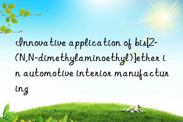 Innovative application of bis[2-(N,N-dimethylaminoethyl)]ether in automotive interior manufacturing